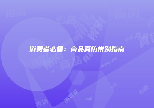 消费者必备：商品真伪辨别指南