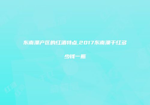 东南澳产区的红酒特点,2017东南澳干红多少钱一瓶