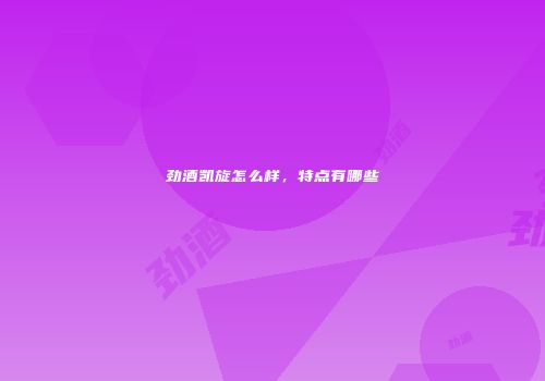 劲酒凯旋怎么样，特点有哪些