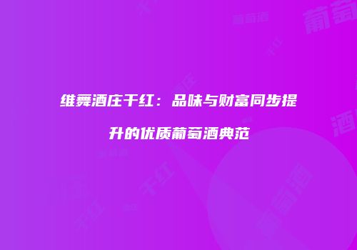 维舞酒庄干红：品味与财富同步提升的优质葡萄酒典范