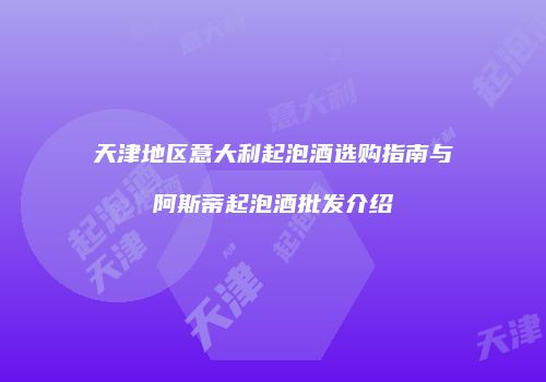 天津地区意大利起泡酒选购指南与阿斯蒂起泡酒批发介绍