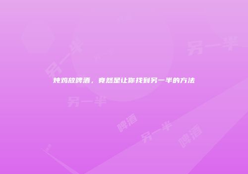 炖鸡放啤酒，竟然是让你找到另一半的方法