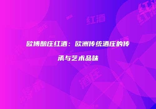 欧博酿庄红酒：欧洲传统酒庄的传承与艺术品味