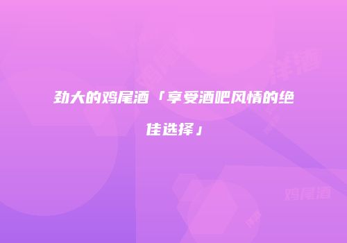 劲大的鸡尾酒「享受酒吧风情的绝佳选择」