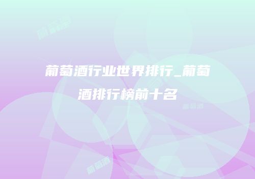 葡萄酒行业世界排行_葡萄酒排行榜前十名