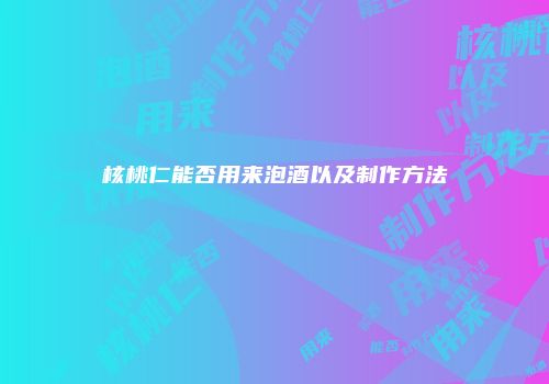 核桃仁能否用来泡酒以及制作方法