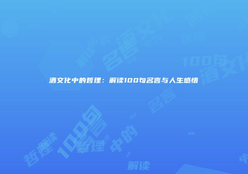 酒文化中的哲理：解读100句名言与人生感悟