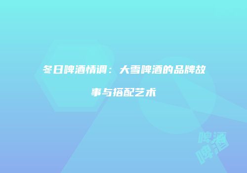 冬日啤酒情调：大雪啤酒的品牌故事与搭配艺术
