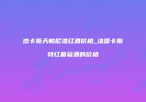 杰卡斯天帕尼洛红酒价格_法国卡斯特红葡萄酒的价格