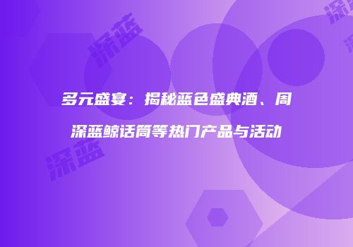 多元盛宴：揭秘蓝色盛典酒、周深蓝鲸话筒等热门产品与活动