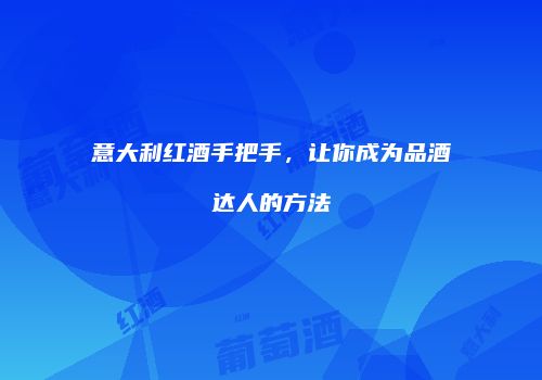 意大利红酒手把手，让你成为品酒达人的方法