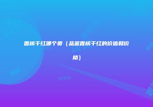 香槟干红哪个贵（品鉴香槟干红的价值和价格）