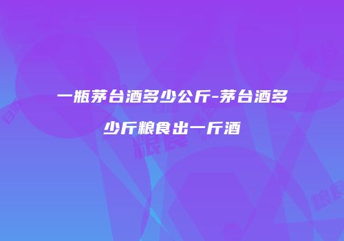 一瓶茅台酒多少公斤-茅台酒多少斤粮食出一斤酒