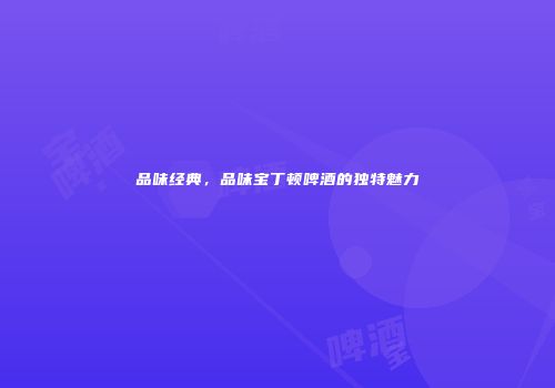 品味经典，品味宝丁顿啤酒的独特魅力