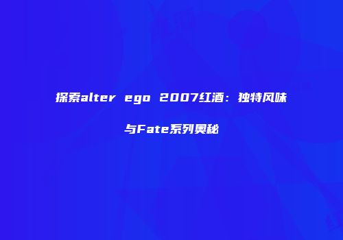 探索alter ego 2007红酒：独特风味与Fate系列奥秘