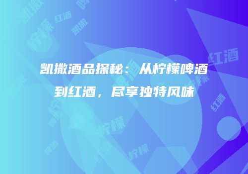 凯撒酒品探秘：从柠檬啤酒到红酒，尽享独特风味