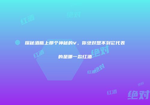 探秘酒瓶上那个神秘的V，你绝对想不到它代表的是哪一款红酒
