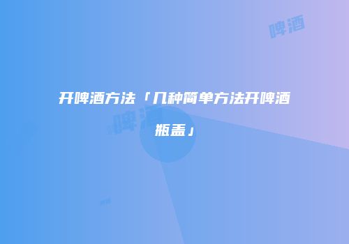 开啤酒方法「几种简单方法开啤酒瓶盖」