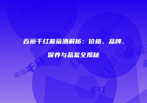 百丽干红葡萄酒解析：价格、品牌、保养与品鉴全揭秘