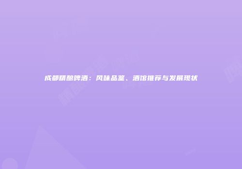 成都精酿啤酒：风味品鉴、酒馆推荐与发展现状