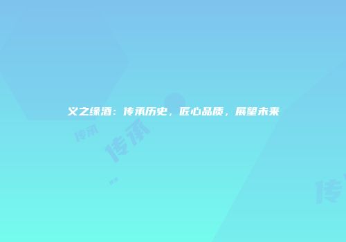 义之缘酒：传承历史，匠心品质，展望未来