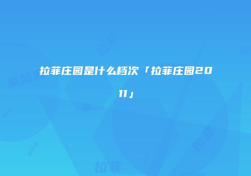 拉菲庄园是什么档次「拉菲庄园2011」