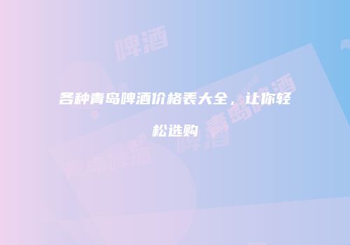 各种青岛啤酒价格表大全，让你轻松选购