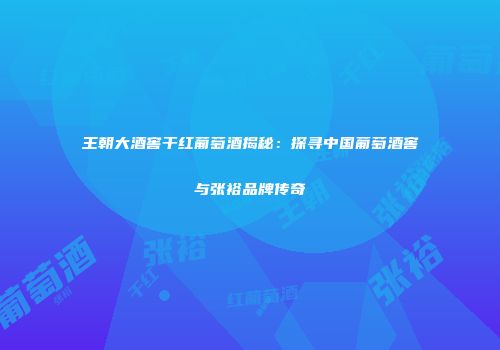 王朝大酒窖干红葡萄酒揭秘：探寻中国葡萄酒窖与张裕品牌传奇