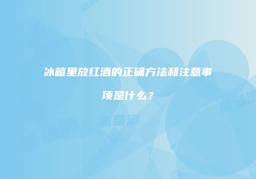 冰箱里放红酒的正确方法和注意事项是什么？
