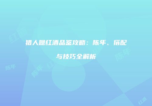 猎人嗯红酒品鉴攻略：陈年、搭配与技巧全解析