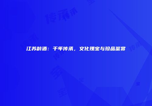 江苏龄酒：千年传承，文化瑰宝与珍品鉴赏
