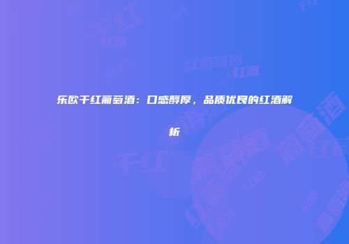 乐欧干红葡萄酒：口感醇厚，品质优良的红酒解析