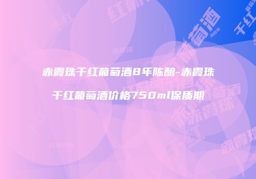 赤霞珠干红葡萄酒8年陈酿-赤霞珠干红葡萄酒价格750ml保质期