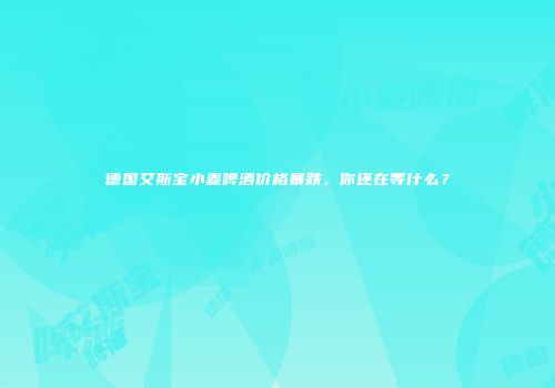 德国艾斯宝小麦啤酒价格暴跌，你还在等什么？