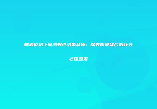 啤酒价格上涨与男性结婚意愿：探究现象背后的社会心理因素