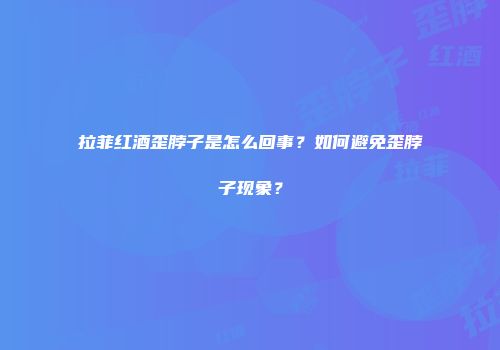 拉菲红酒歪脖子是怎么回事？如何避免歪脖子现象？