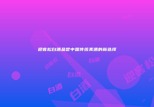 迎客松白酒品尝中国传统美酒的新选择