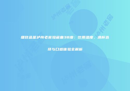 细致品鉴泸州老窖珍藏曲38度：饮用温度、酒杯选择与口感体验全解析