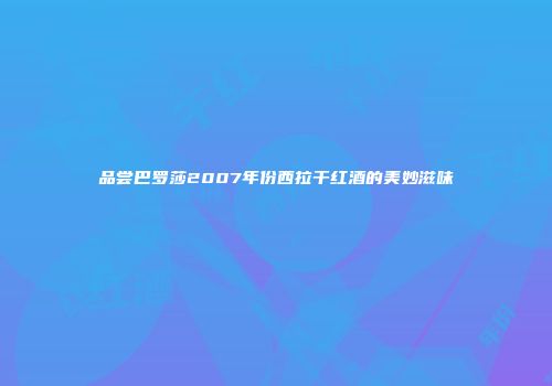 品尝巴罗莎2007年份西拉干红酒的美妙滋味