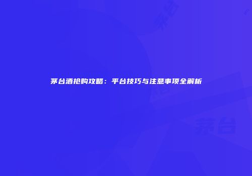 茅台酒抢购攻略：平台技巧与注意事项全解析