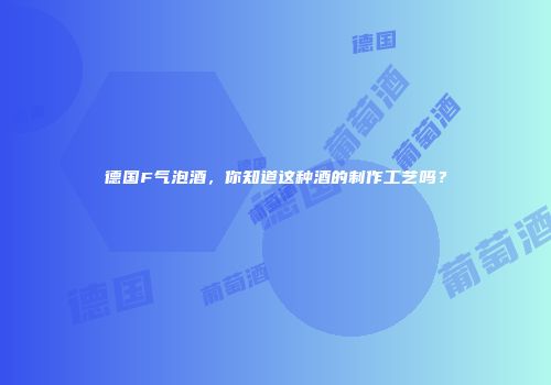 德国F气泡酒，你知道这种酒的制作工艺吗？