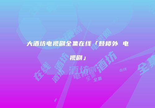 大酒坊电视剧全集在线「鼓楼外 电视剧」