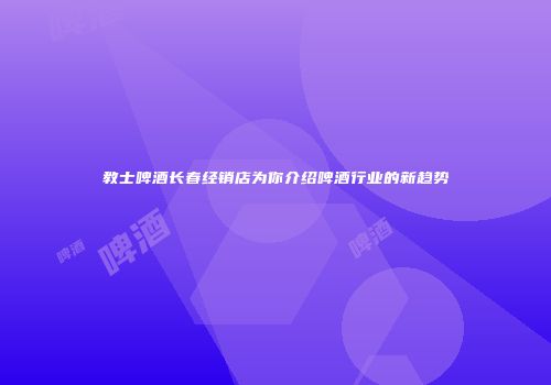 教士啤酒长春经销店为你介绍啤酒行业的新趋势
