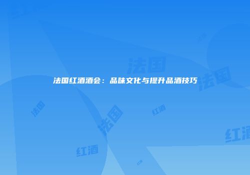 法国红酒酒会：品味文化与提升品酒技巧