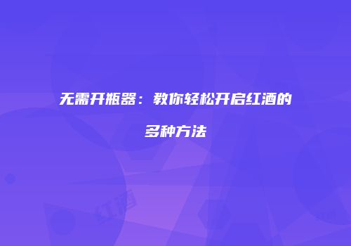 无需开瓶器：教你轻松开启红酒的多种方法