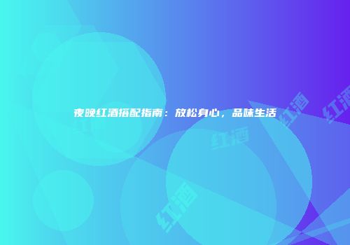夜晚红酒搭配指南：放松身心，品味生活