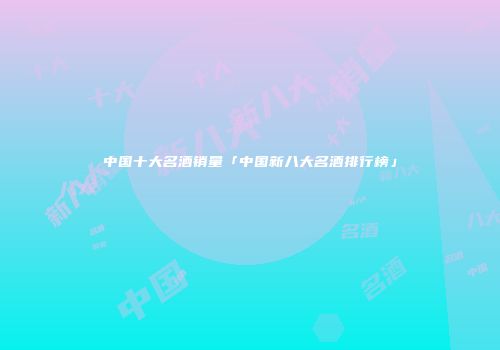 中国十大名酒销量「中国新八大名酒排行榜」