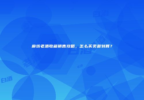 廊坊老酒收藏销售攻略，怎么买卖最划算？