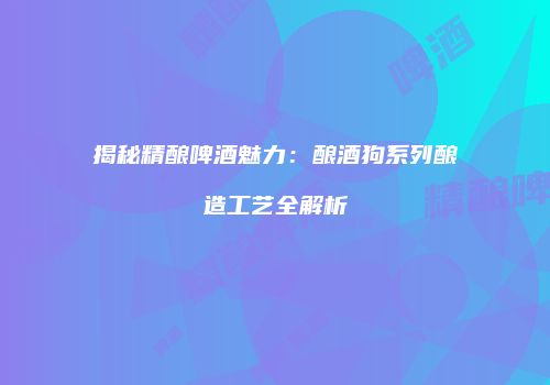 揭秘精酿啤酒魅力：酿酒狗系列酿造工艺全解析