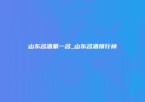 山东名酒第一名_山东名酒排行榜